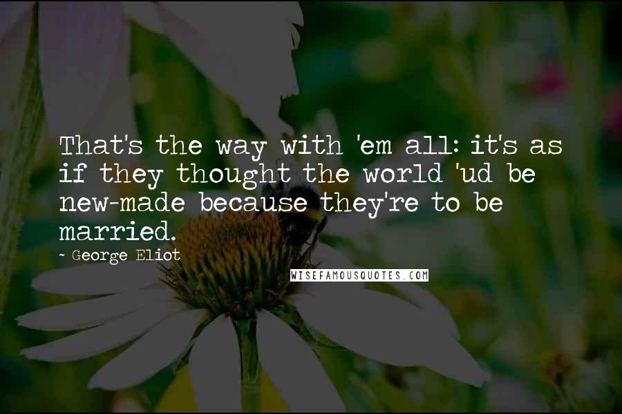 George Eliot Quotes: That's the way with 'em all: it's as if they thought the world 'ud be new-made because they're to be married.