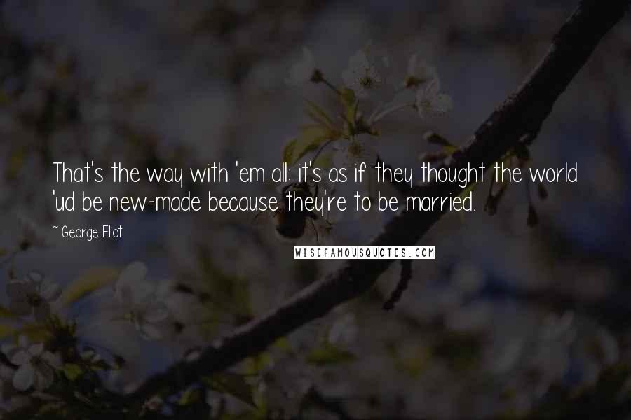 George Eliot Quotes: That's the way with 'em all: it's as if they thought the world 'ud be new-made because they're to be married.