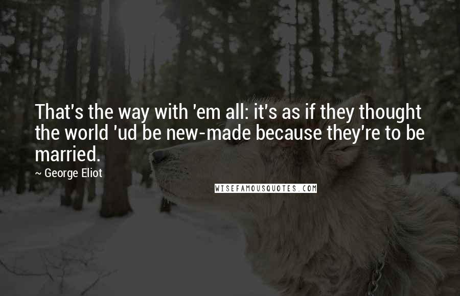 George Eliot Quotes: That's the way with 'em all: it's as if they thought the world 'ud be new-made because they're to be married.