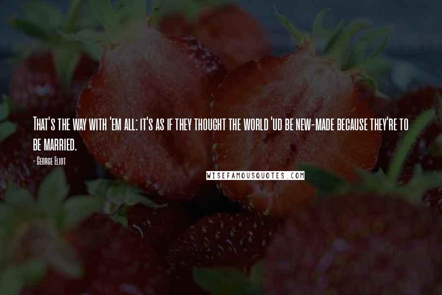 George Eliot Quotes: That's the way with 'em all: it's as if they thought the world 'ud be new-made because they're to be married.