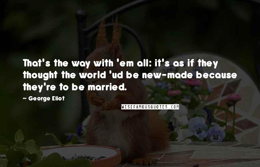 George Eliot Quotes: That's the way with 'em all: it's as if they thought the world 'ud be new-made because they're to be married.