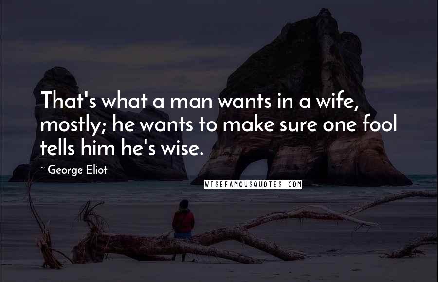 George Eliot Quotes: That's what a man wants in a wife, mostly; he wants to make sure one fool tells him he's wise.