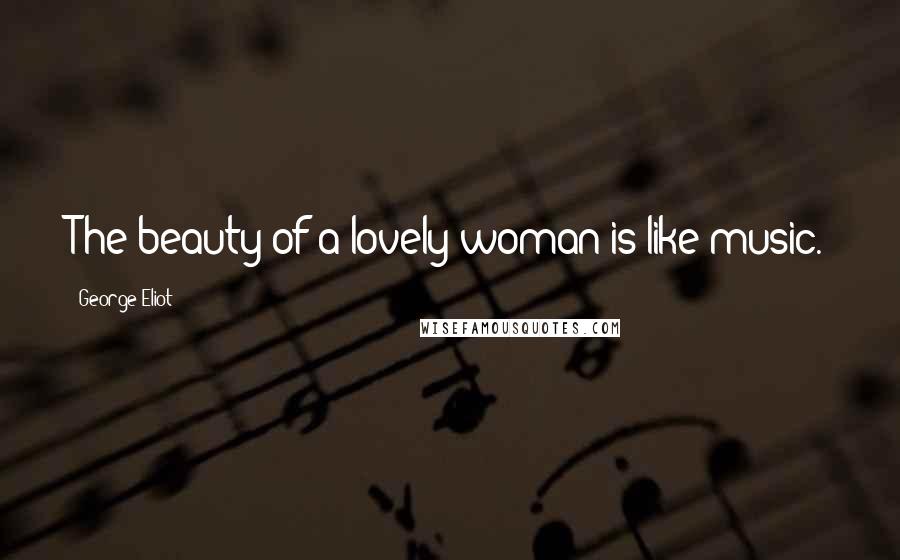 George Eliot Quotes: The beauty of a lovely woman is like music.
