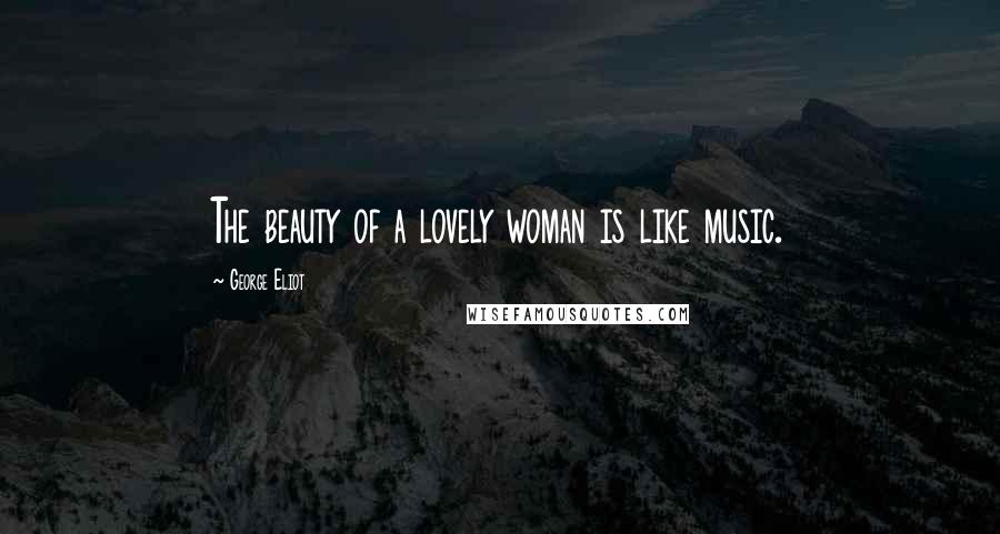 George Eliot Quotes: The beauty of a lovely woman is like music.