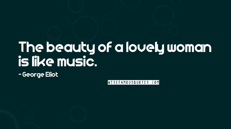 George Eliot Quotes: The beauty of a lovely woman is like music.