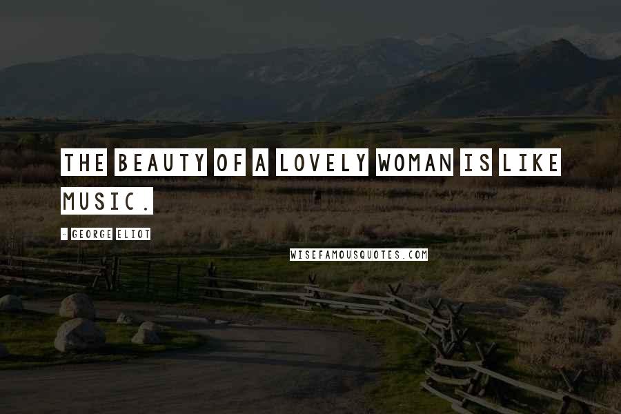 George Eliot Quotes: The beauty of a lovely woman is like music.