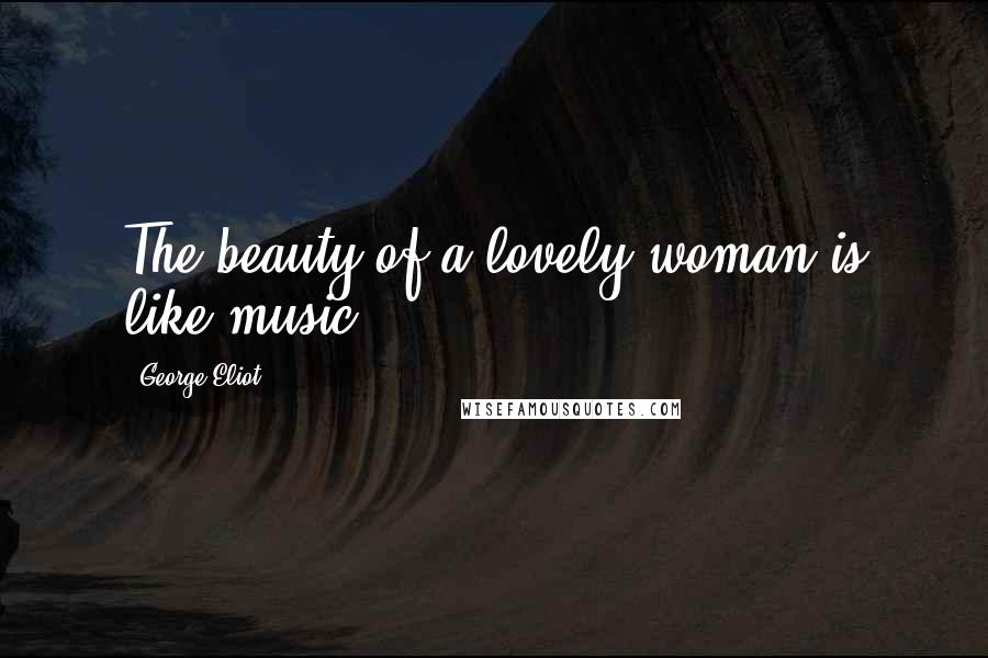 George Eliot Quotes: The beauty of a lovely woman is like music.