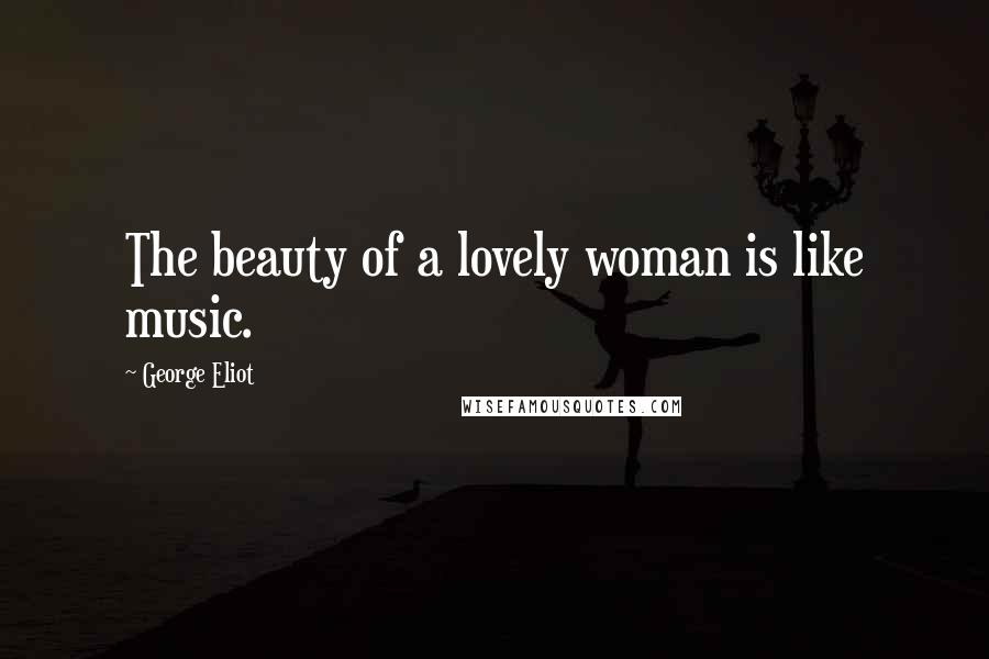 George Eliot Quotes: The beauty of a lovely woman is like music.