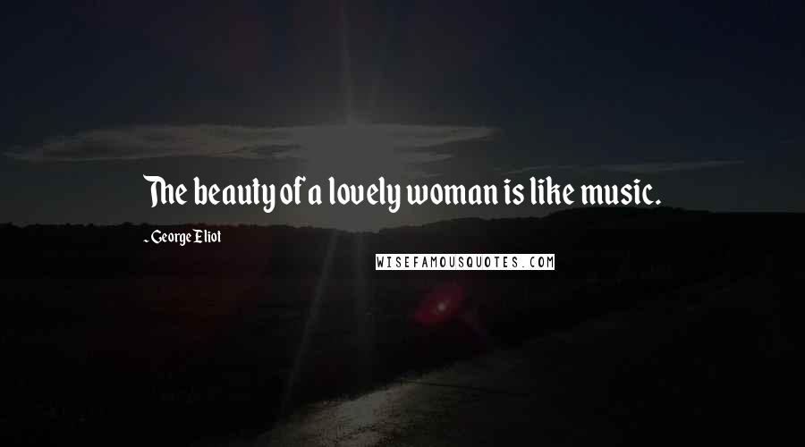 George Eliot Quotes: The beauty of a lovely woman is like music.