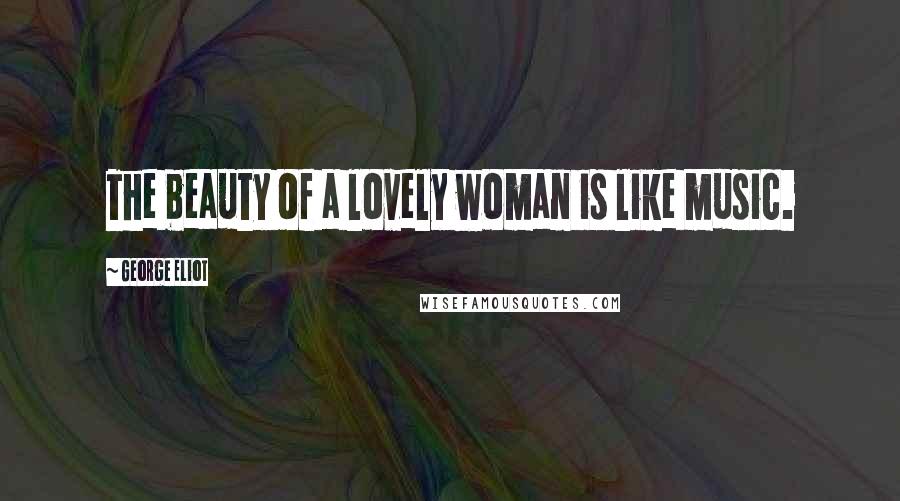 George Eliot Quotes: The beauty of a lovely woman is like music.