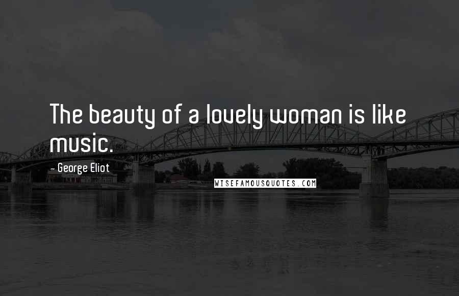 George Eliot Quotes: The beauty of a lovely woman is like music.
