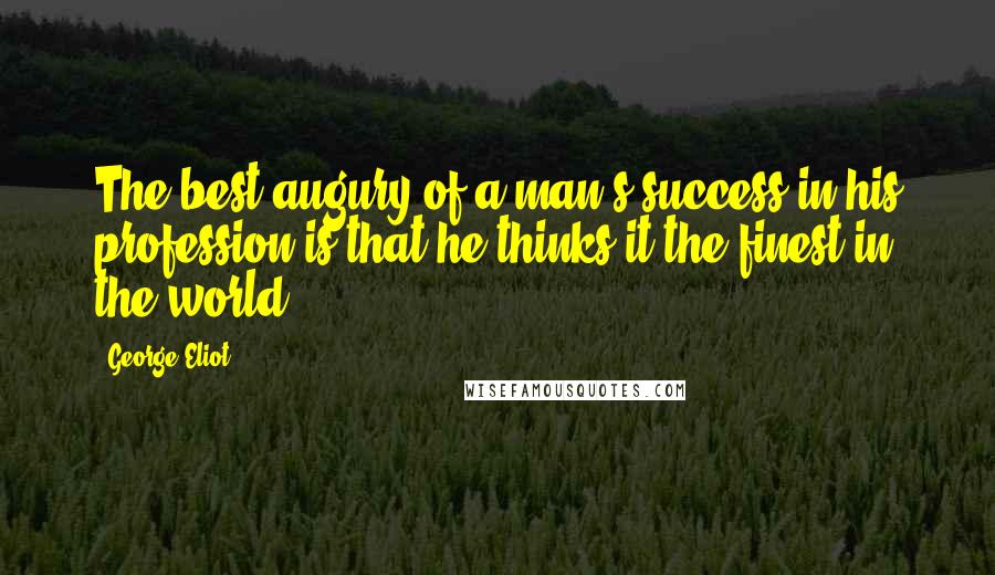 George Eliot Quotes: The best augury of a man's success in his profession is that he thinks it the finest in the world.