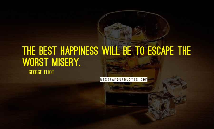 George Eliot Quotes: The best happiness will be to escape the worst misery.