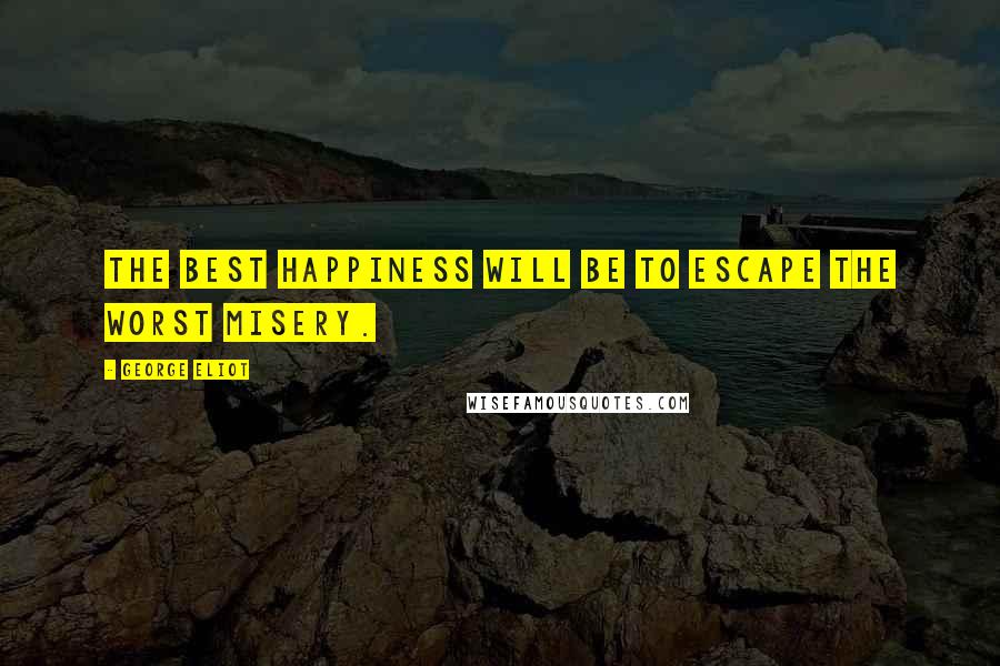 George Eliot Quotes: The best happiness will be to escape the worst misery.