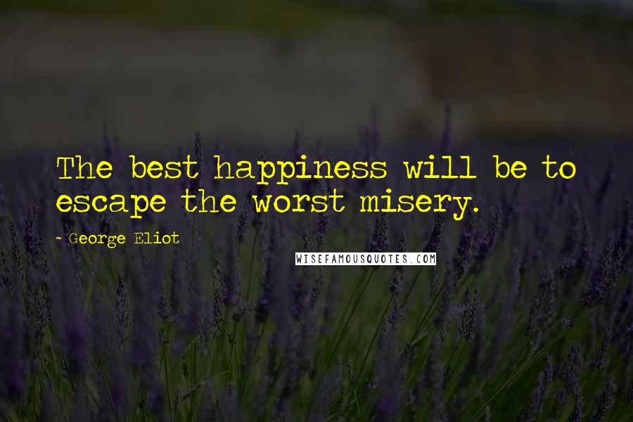 George Eliot Quotes: The best happiness will be to escape the worst misery.