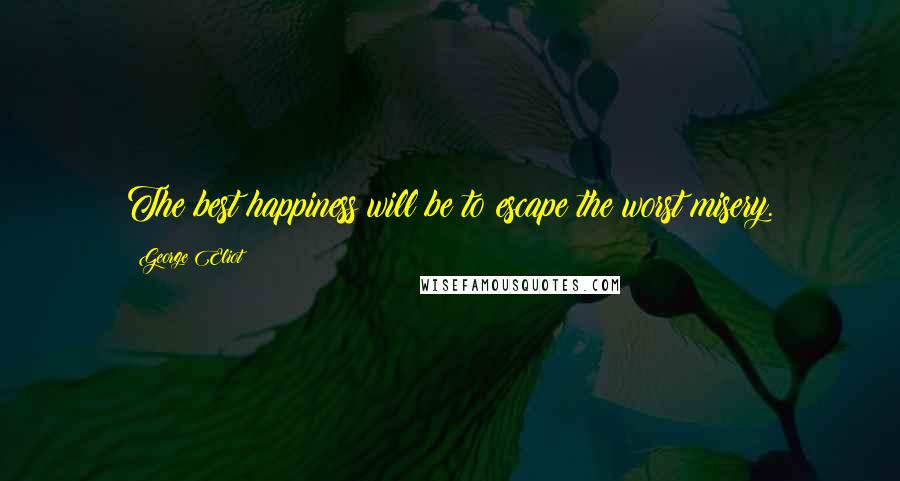 George Eliot Quotes: The best happiness will be to escape the worst misery.