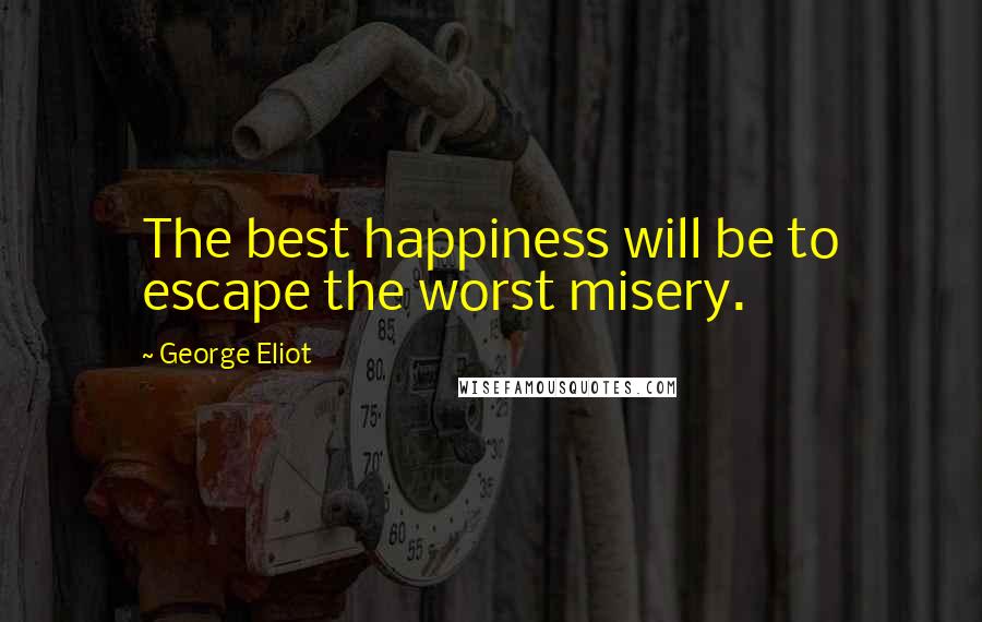 George Eliot Quotes: The best happiness will be to escape the worst misery.