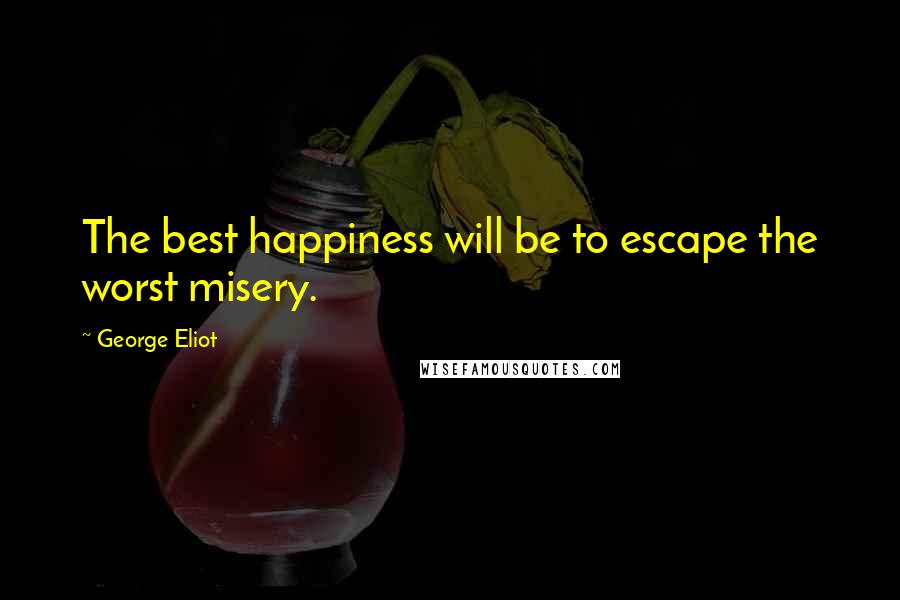 George Eliot Quotes: The best happiness will be to escape the worst misery.