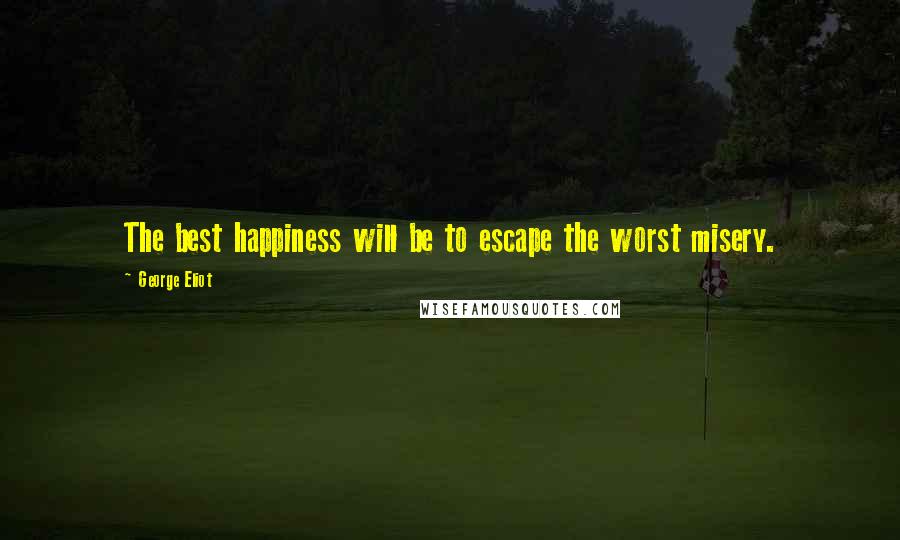 George Eliot Quotes: The best happiness will be to escape the worst misery.