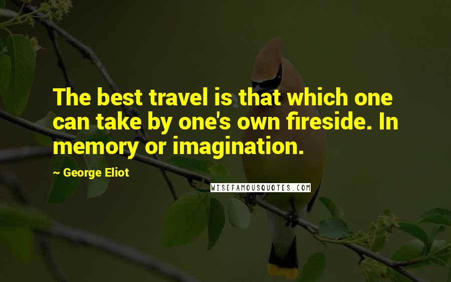 George Eliot Quotes: The best travel is that which one can take by one's own fireside. In memory or imagination.