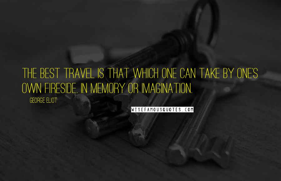 George Eliot Quotes: The best travel is that which one can take by one's own fireside. In memory or imagination.