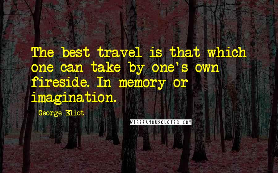 George Eliot Quotes: The best travel is that which one can take by one's own fireside. In memory or imagination.