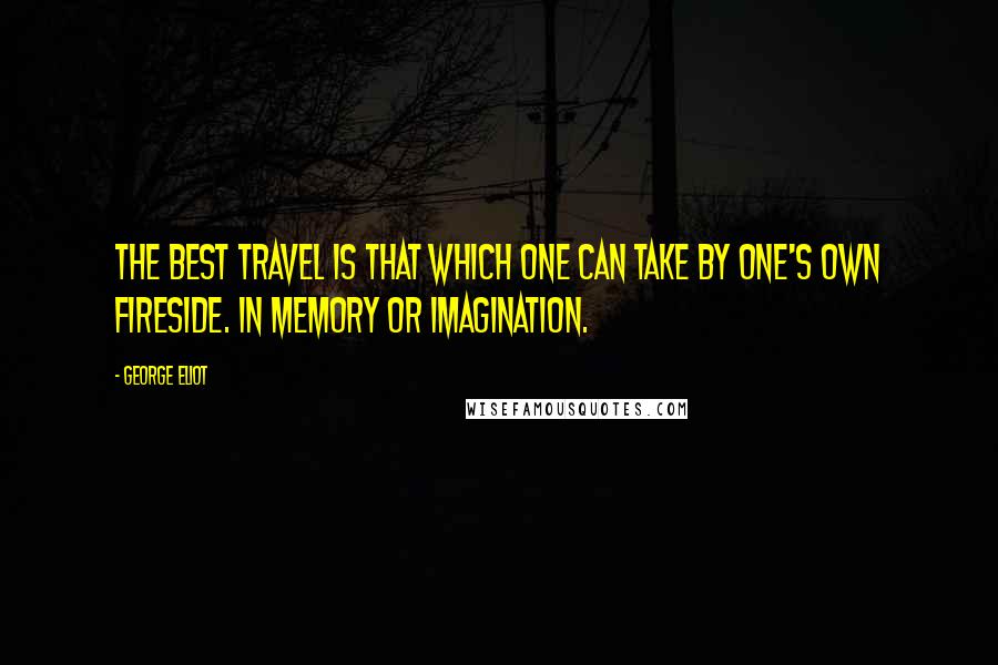 George Eliot Quotes: The best travel is that which one can take by one's own fireside. In memory or imagination.