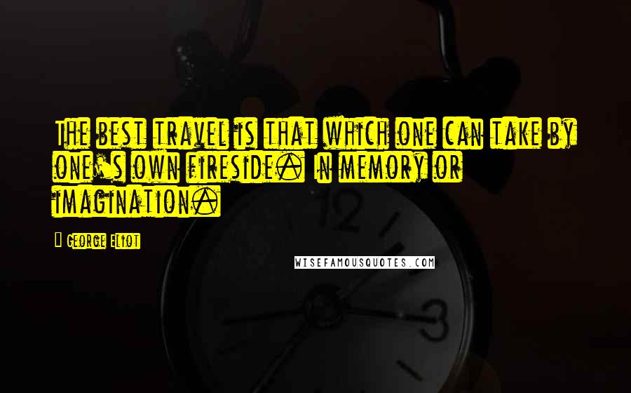 George Eliot Quotes: The best travel is that which one can take by one's own fireside. In memory or imagination.