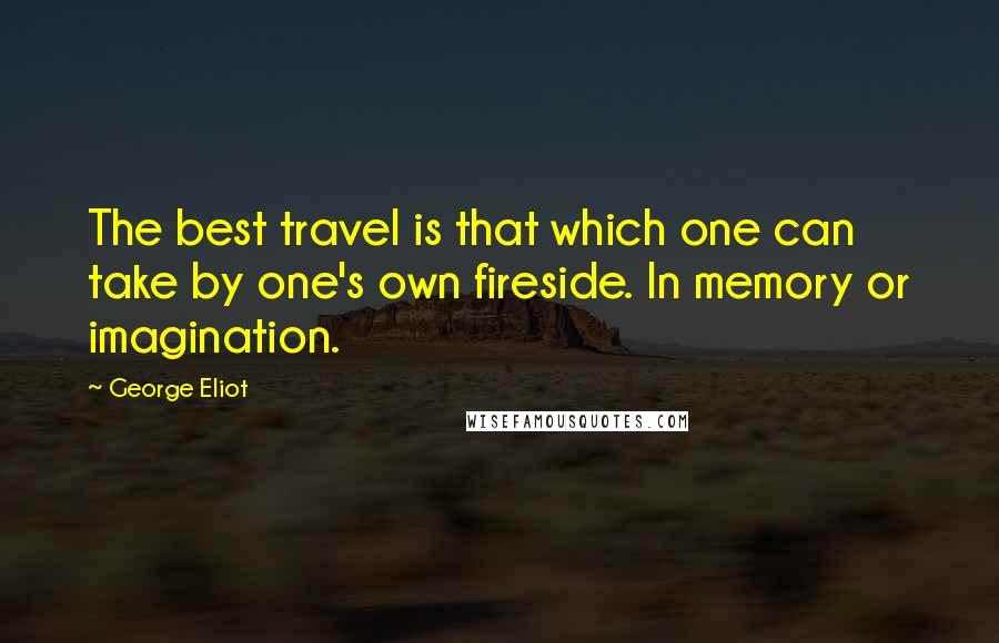 George Eliot Quotes: The best travel is that which one can take by one's own fireside. In memory or imagination.