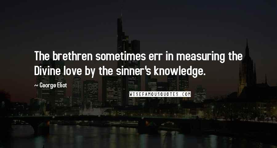 George Eliot Quotes: The brethren sometimes err in measuring the Divine love by the sinner's knowledge.
