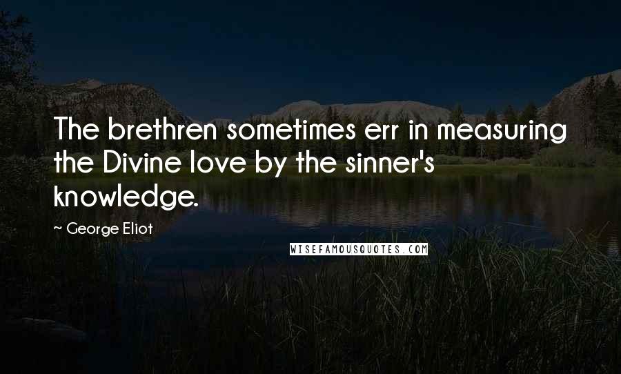 George Eliot Quotes: The brethren sometimes err in measuring the Divine love by the sinner's knowledge.