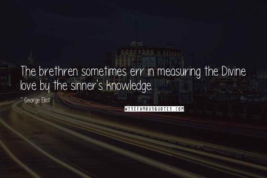 George Eliot Quotes: The brethren sometimes err in measuring the Divine love by the sinner's knowledge.