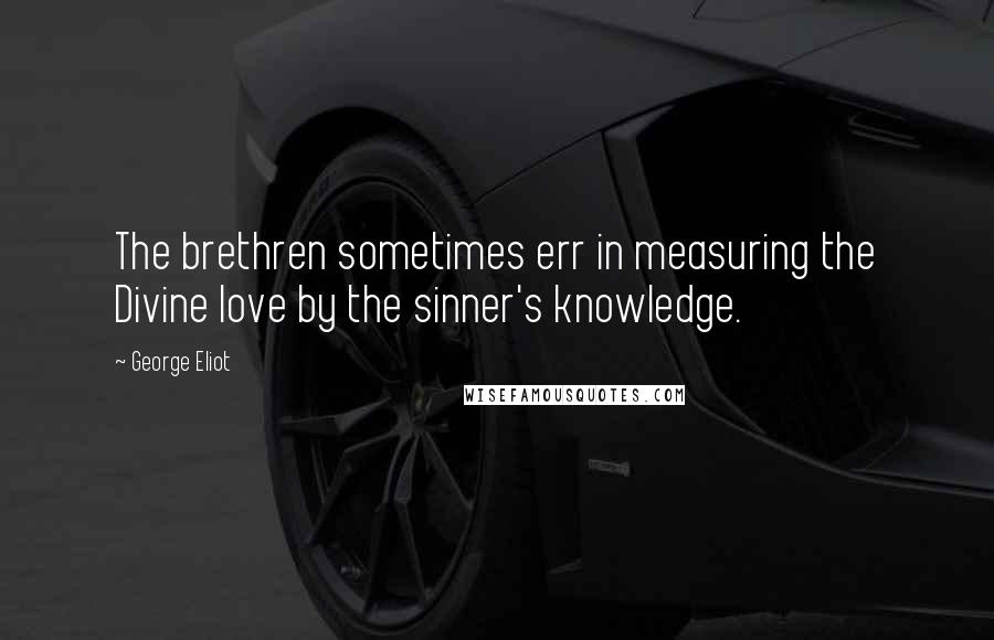 George Eliot Quotes: The brethren sometimes err in measuring the Divine love by the sinner's knowledge.