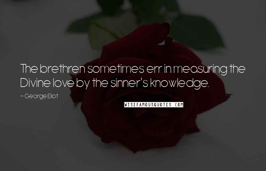 George Eliot Quotes: The brethren sometimes err in measuring the Divine love by the sinner's knowledge.