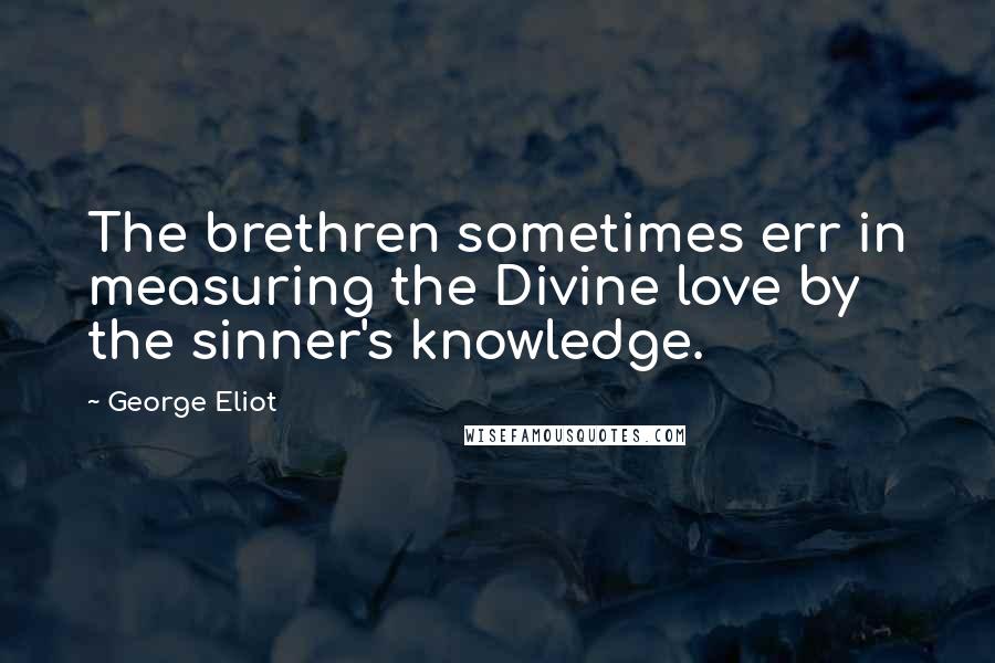 George Eliot Quotes: The brethren sometimes err in measuring the Divine love by the sinner's knowledge.