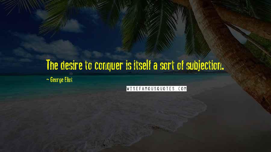 George Eliot Quotes: The desire to conquer is itself a sort of subjection.