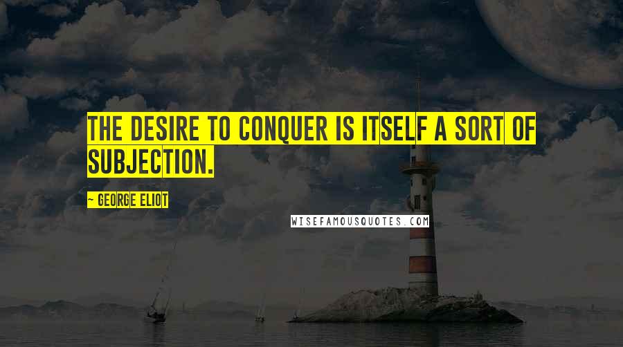 George Eliot Quotes: The desire to conquer is itself a sort of subjection.