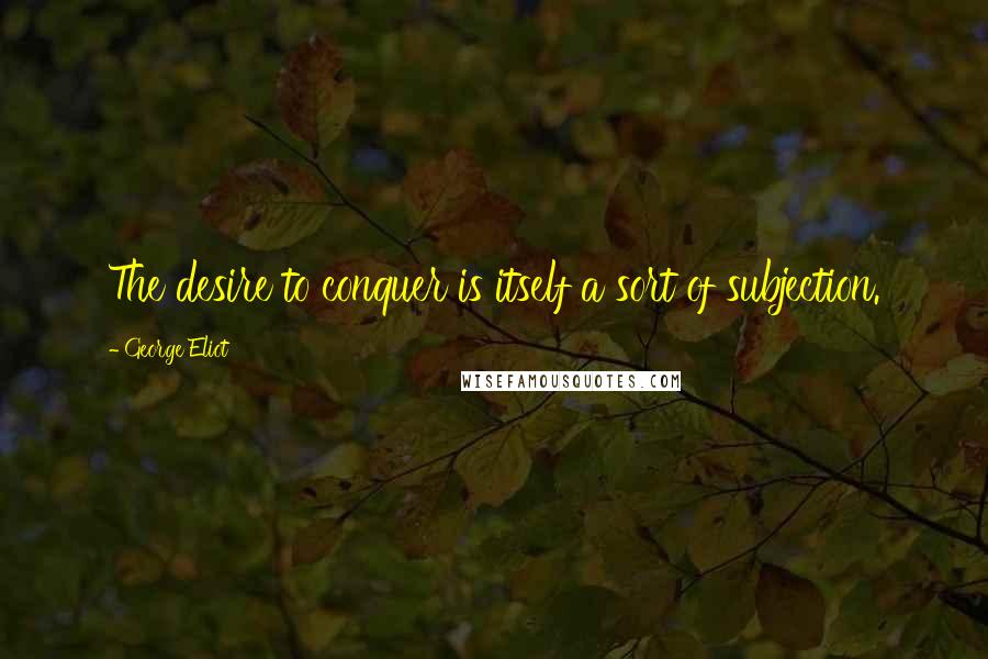 George Eliot Quotes: The desire to conquer is itself a sort of subjection.