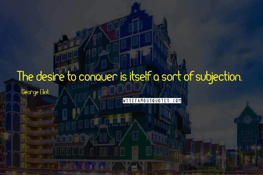George Eliot Quotes: The desire to conquer is itself a sort of subjection.