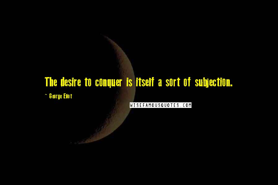 George Eliot Quotes: The desire to conquer is itself a sort of subjection.