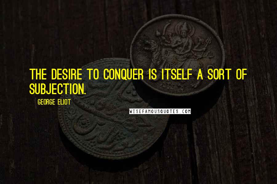 George Eliot Quotes: The desire to conquer is itself a sort of subjection.