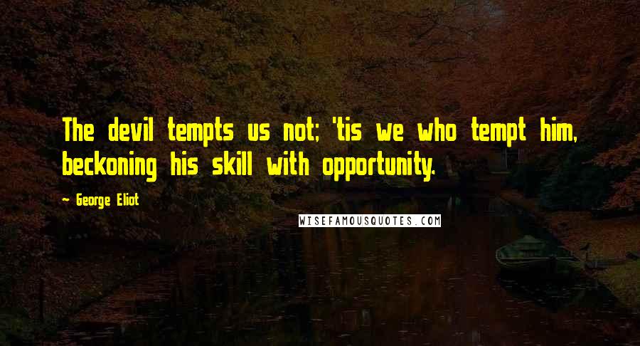 George Eliot Quotes: The devil tempts us not; 'tis we who tempt him, beckoning his skill with opportunity.