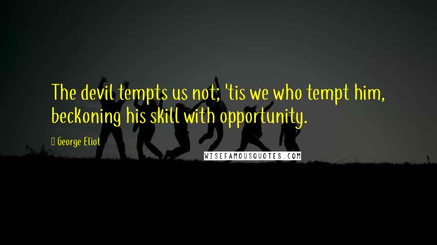 George Eliot Quotes: The devil tempts us not; 'tis we who tempt him, beckoning his skill with opportunity.