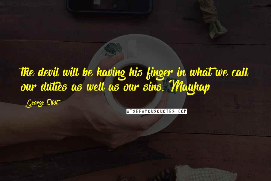 George Eliot Quotes: the devil will be having his finger in what we call our duties as well as our sins. Mayhap