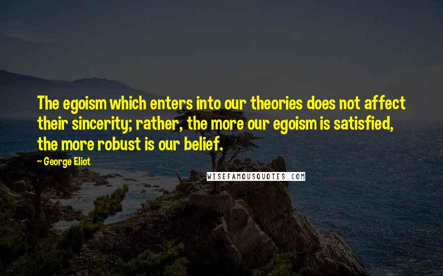 George Eliot Quotes: The egoism which enters into our theories does not affect their sincerity; rather, the more our egoism is satisfied, the more robust is our belief.