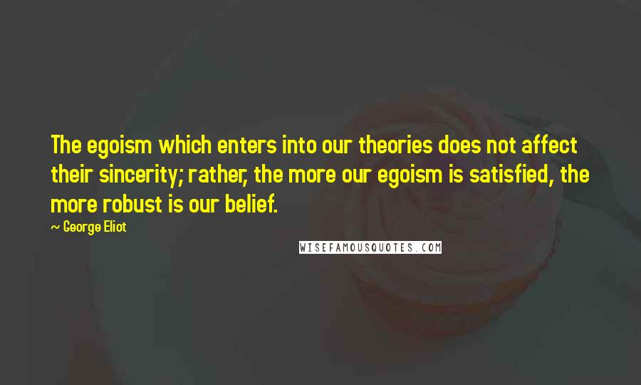 George Eliot Quotes: The egoism which enters into our theories does not affect their sincerity; rather, the more our egoism is satisfied, the more robust is our belief.