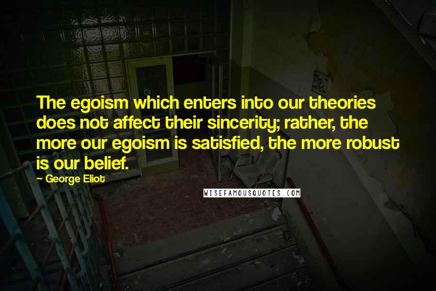 George Eliot Quotes: The egoism which enters into our theories does not affect their sincerity; rather, the more our egoism is satisfied, the more robust is our belief.