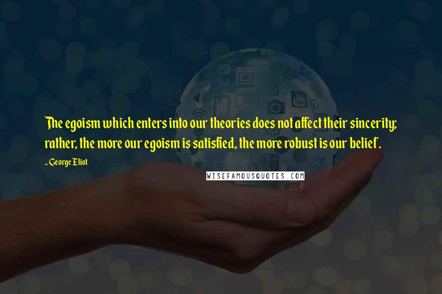 George Eliot Quotes: The egoism which enters into our theories does not affect their sincerity; rather, the more our egoism is satisfied, the more robust is our belief.