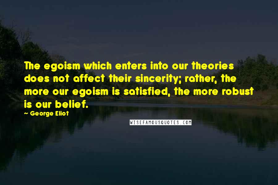 George Eliot Quotes: The egoism which enters into our theories does not affect their sincerity; rather, the more our egoism is satisfied, the more robust is our belief.