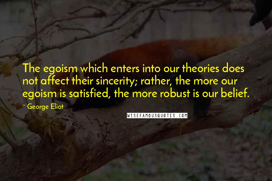 George Eliot Quotes: The egoism which enters into our theories does not affect their sincerity; rather, the more our egoism is satisfied, the more robust is our belief.